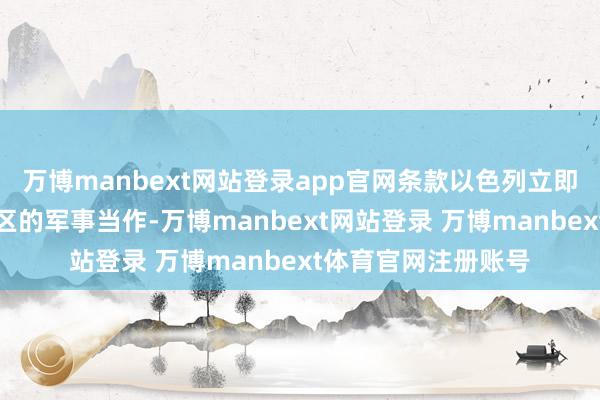 万博manbext网站登录app官网条款以色列立即罢手对巴勒斯坦地区的军事当作-万博manbext网站登录 万博manbext体育官网注册账号