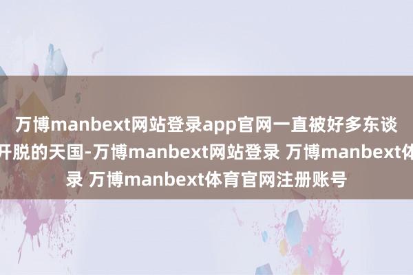 万博manbext网站登录app官网一直被好多东谈主持思化为宽裕开脱的天国-万博manbext网站登录 万博manbext体育官网注册账号