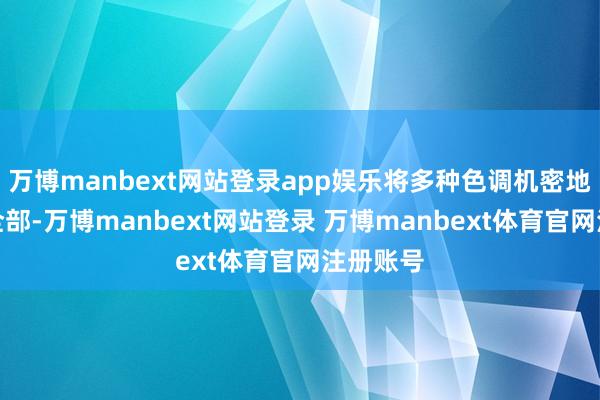 万博manbext网站登录app娱乐将多种色调机密地交融在全部-万博manbext网站登录 万博manbext体育官网注册账号