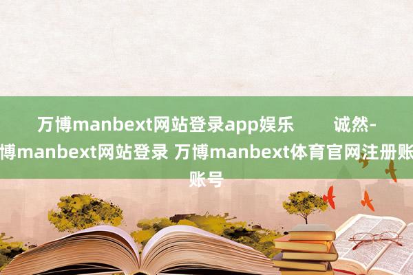 万博manbext网站登录app娱乐        诚然-万博manbext网站登录 万博manbext体育官网注册账号