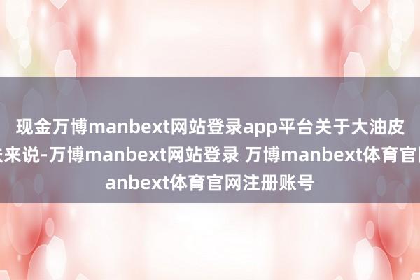 现金万博manbext网站登录app平台关于大油皮和夏日皮肤来说-万博manbext网站登录 万博manbext体育官网注册账号