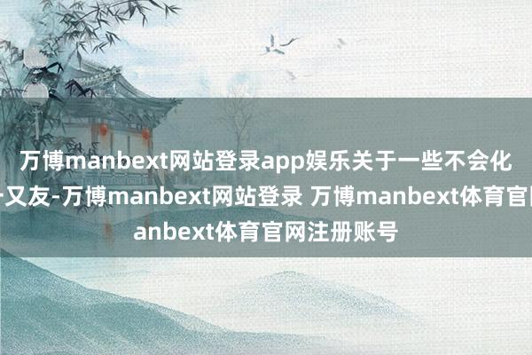 万博manbext网站登录app娱乐关于一些不会化妆的女性一又友-万博manbext网站登录 万博manbext体育官网注册账号