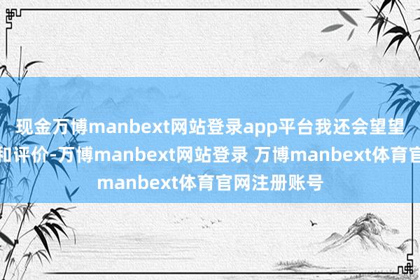 现金万博manbext网站登录app平台我还会望望商品的口碑和评价-万博manbext网站登录 万博manbext体育官网注册账号