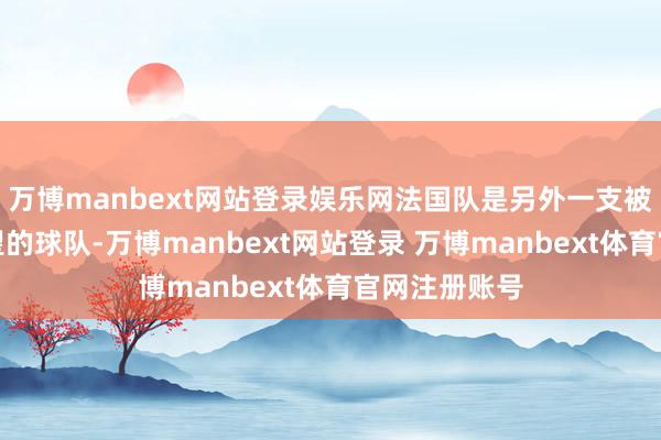 万博manbext网站登录娱乐网法国队是另外一支被外界委托厚望的球队-万博manbext网站登录 万博manbext体育官网注册账号