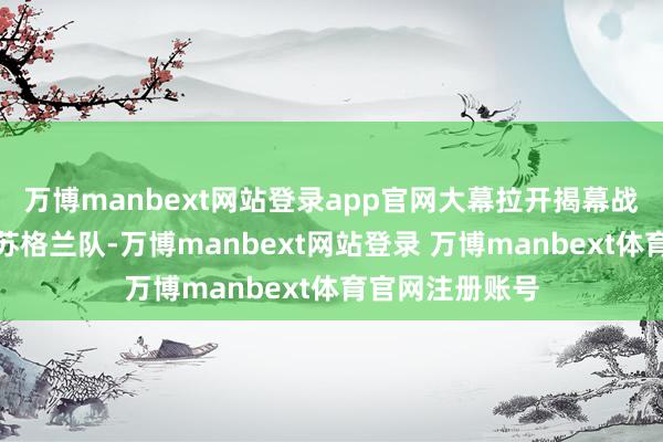 万博manbext网站登录app官网大幕拉开揭幕战由德国队对阵苏格兰队-万博manbext网站登录 万博manbext体育官网注册账号