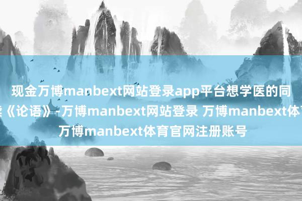 现金万博manbext网站登录app平台想学医的同学们可以多读读《论语》-万博manbext网站登录 万博manbext体育官网注册账号