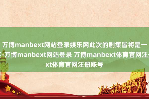 万博manbext网站登录娱乐网此次的剧集皆将是一场盛宴-万博manbext网站登录 万博manbext体育官网注册账号