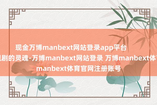 现金万博manbext网站登录app平台        主角是一部电视剧的灵魂-万博manbext网站登录 万博manbext体育官网注册账号