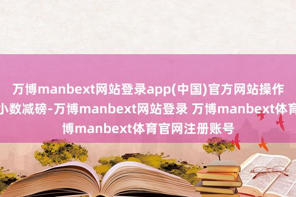 万博manbext网站登录app(中国)官方网站操作上提议多单可小数减磅-万博manbext网站登录 万博manbext体育官网注册账号