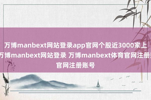 万博manbext网站登录app官网个股近3000家上升-万博manbext网站登录 万博manbext体育官网注册账号