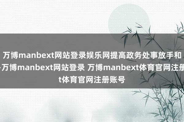 万博manbext网站登录娱乐网提高政务处事放手和水平-万博manbext网站登录 万博manbext体育官网注册账号