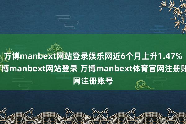 万博manbext网站登录娱乐网近6个月上升1.47%-万博manbext网站登录 万博manbext体育官网注册账号