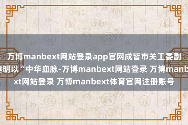 万博manbext网站登录app官网成皆市关工委副主任、宣讲团团长薛建明以“中华血脉-万博manbext网站登录 万博manbext体育官网注册账号