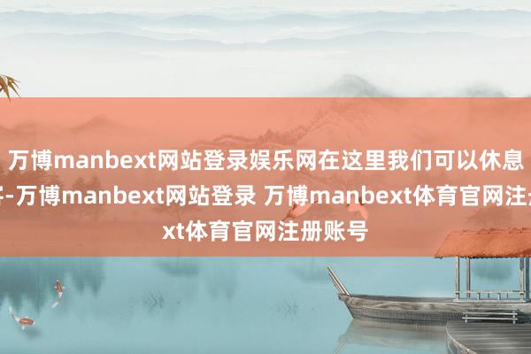 万博manbext网站登录娱乐网在这里我们可以休息、待客-万博manbext网站登录 万博manbext体育官网注册账号