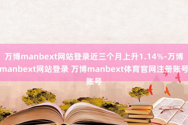 万博manbext网站登录近三个月上升1.14%-万博manbext网站登录 万博manbext体育官网注册账号