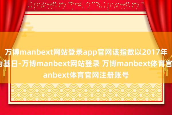 万博manbext网站登录app官网该指数以2017年12月29日为基日-万博manbext网站登录 万博manbext体育官网注册账号