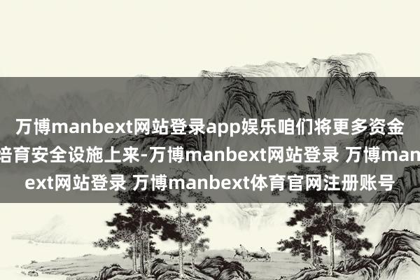 万博manbext网站登录app娱乐咱们将更多资金参加到改善旅客劳动和培育安全设施上来-万博manbext网站登录 万博manbext体育官网注册账号