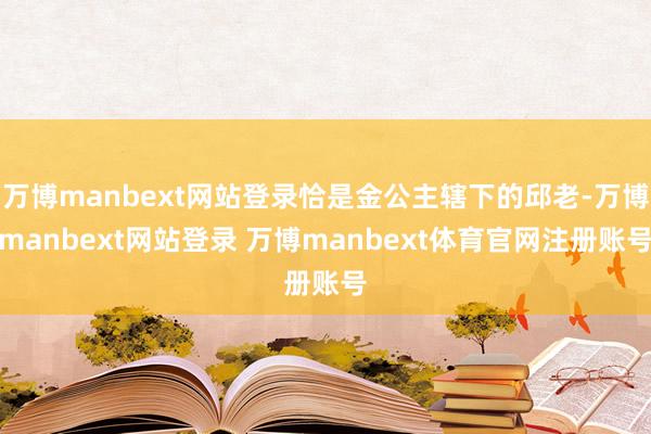 万博manbext网站登录恰是金公主辖下的邱老-万博manbext网站登录 万博manbext体育官网注册账号