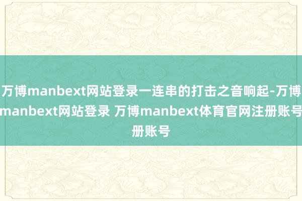 万博manbext网站登录一连串的打击之音响起-万博manbext网站登录 万博manbext体育官网注册账号