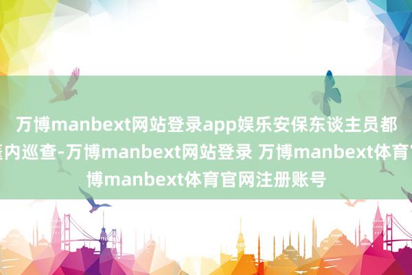 万博manbext网站登录app娱乐安保东谈主员都会到啤酒大篷内巡查-万博manbext网站登录 万博manbext体育官网注册账号