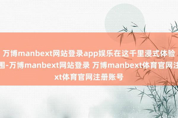 万博manbext网站登录app娱乐在这千里浸式体验减轻氛围-万博manbext网站登录 万博manbext体育官网注册账号