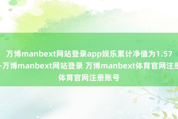 万博manbext网站登录app娱乐累计净值为1.5795元-万博manbext网站登录 万博manbext体育官网注册账号