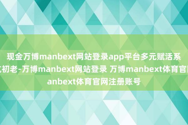 现金万博manbext网站登录app平台多元赋活系列主若是抗初老-万博manbext网站登录 万博manbext体育官网注册账号