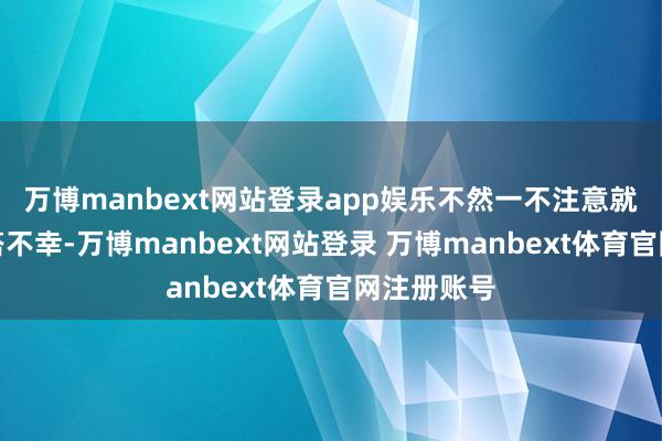 万博manbext网站登录app娱乐不然一不注意就会出现穿搭不幸-万博manbext网站登录 万博manbext体育官网注册账号