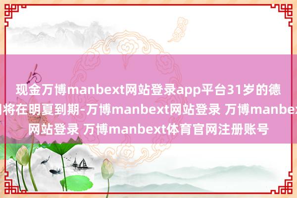 现金万博manbext网站登录app平台31岁的德布劳内与曼城的合同将在明夏到期-万博manbext网站登录 万博manbext体育官网注册账号