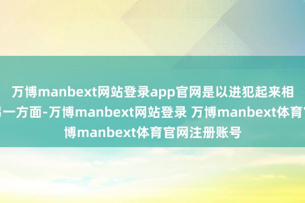 万博manbext网站登录app官网是以进犯起来相对容易些；另一方面-万博manbext网站登录 万博manbext体育官网注册账号