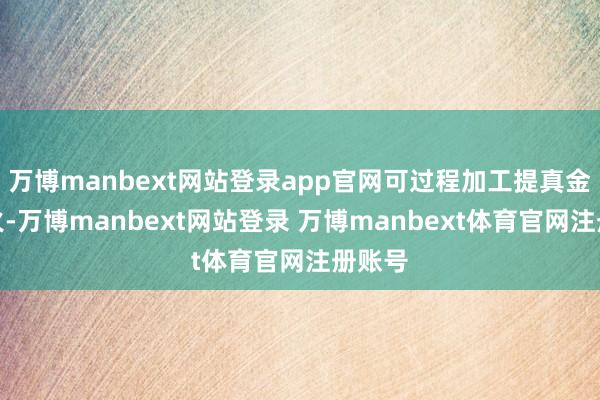 万博manbext网站登录app官网可过程加工提真金不怕火-万博manbext网站登录 万博manbext体育官网注册账号