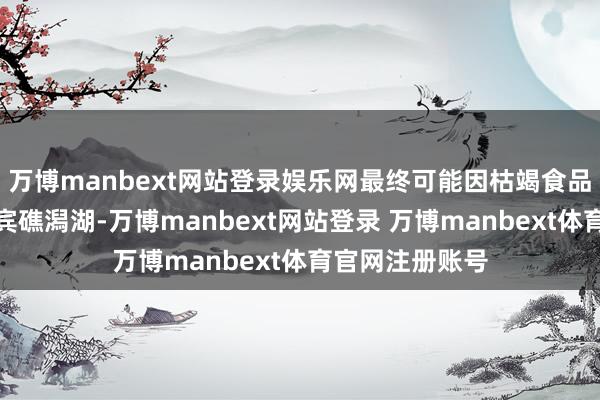 万博manbext网站登录娱乐网最终可能因枯竭食品而被动撤回仙宾礁潟湖-万博manbext网站登录 万博manbext体育官网注册账号