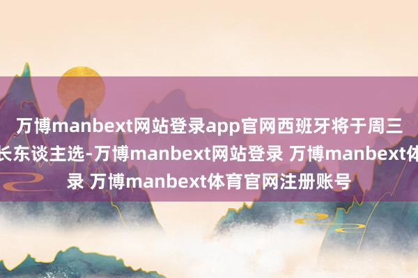 万博manbext网站登录app官网西班牙将于周三晓谕新的央行行长东谈主选-万博manbext网站登录 万博manbext体育官网注册账号