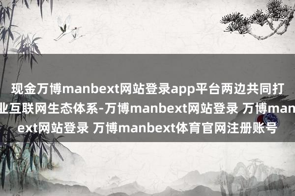 现金万博manbext网站登录app平台两边共同打造以包头市为中枢的产业互联网生态体系-万博manbext网站登录 万博manbext体育官网注册账号