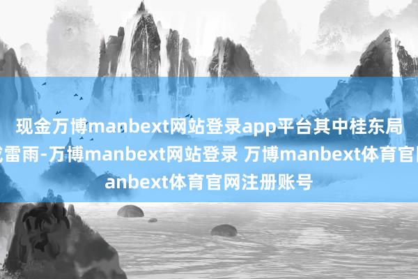 现金万博manbext网站登录app平台其中桂东局地有阵雨或雷雨-万博manbext网站登录 万博manbext体育官网注册账号