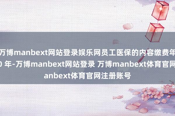 万博manbext网站登录娱乐网员工医保的内容缴费年限得满 10 年-万博manbext网站登录 万博manbext体育官网注册账号