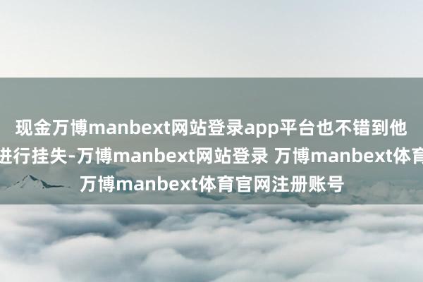 现金万博manbext网站登录app平台也不错到他乡的公安机关进行挂失-万博manbext网站登录 万博manbext体育官网注册账号