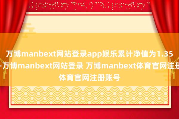 万博manbext网站登录app娱乐累计净值为1.3546元-万博manbext网站登录 万博manbext体育官网注册账号