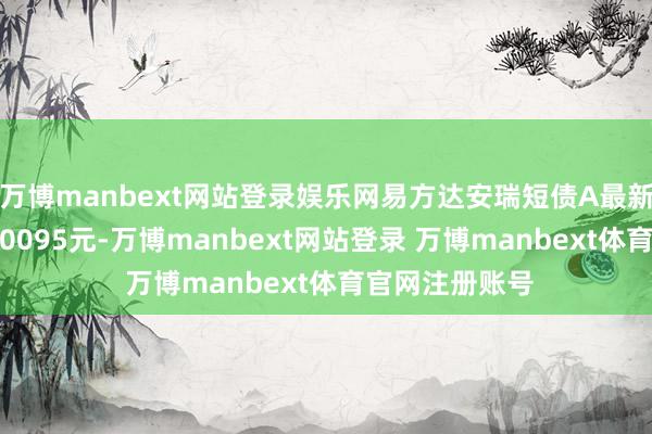 万博manbext网站登录娱乐网易方达安瑞短债A最新单元净值为1.0095元-万博manbext网站登录 万博manbext体育官网注册账号