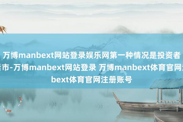 万博manbext网站登录娱乐网第一种情况是投资者齐看淡后市-万博manbext网站登录 万博manbext体育官网注册账号