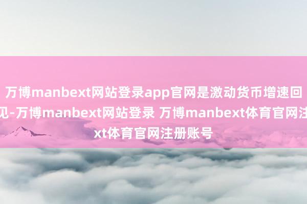 万博manbext网站登录app官网是激动货币增速回升的主见-万博manbext网站登录 万博manbext体育官网注册账号