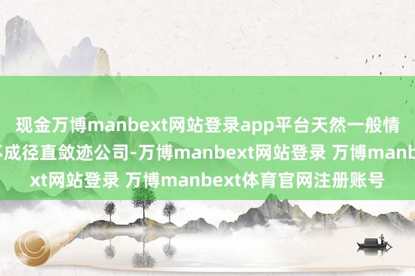 现金万博manbext网站登录app平台天然一般情况下鼓吹之间的公约不成径直敛迹公司-万博manbext网站登录 万博manbext体育官网注册账号