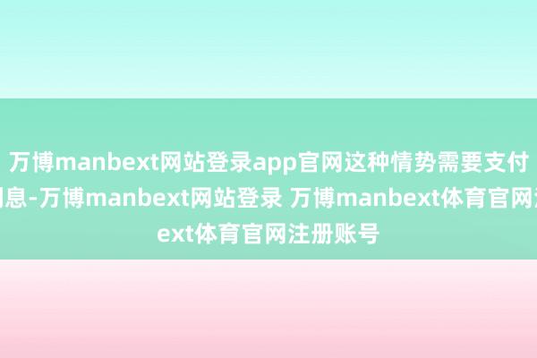 万博manbext网站登录app官网这种情势需要支付一定的利息-万博manbext网站登录 万博manbext体育官网注册账号