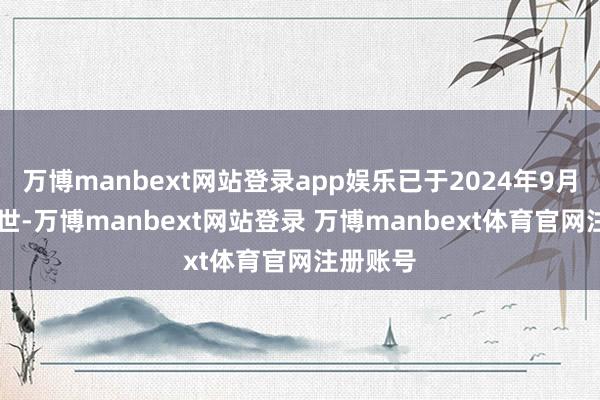 万博manbext网站登录app娱乐已于2024年9月10日谢世-万博manbext网站登录 万博manbext体育官网注册账号