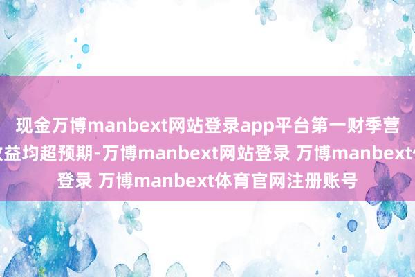 现金万博manbext网站登录app平台第一财季营收及调养后每股收益均超预期-万博manbext网站登录 万博manbext体育官网注册账号