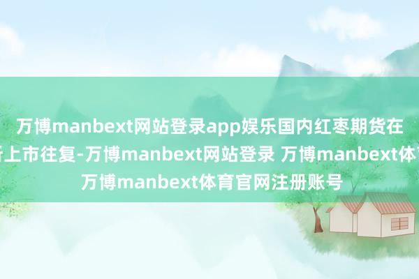 万博manbext网站登录app娱乐国内红枣期货在郑州商品往复所上市往复-万博manbext网站登录 万博manbext体育官网注册账号