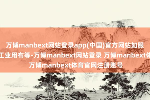 万博manbext网站登录app(中国)官方网站如服装、床上用品、工业用布等-万博manbext网站登录 万博manbext体育官网注册账号