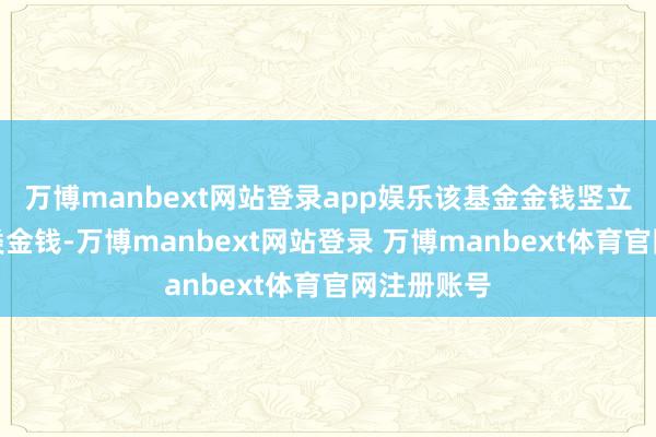 万博manbext网站登录app娱乐该基金金钱竖立：无股票类金钱-万博manbext网站登录 万博manbext体育官网注册账号