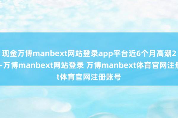 现金万博manbext网站登录app平台近6个月高潮2.57%-万博manbext网站登录 万博manbext体育官网注册账号