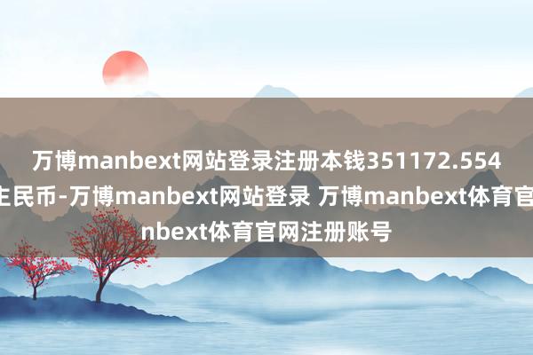 万博manbext网站登录注册本钱351172.5542万东说念主民币-万博manbext网站登录 万博manbext体育官网注册账号